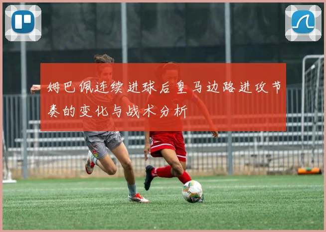 姆巴佩连续进球后皇马边路进攻节奏的变化与战术分析