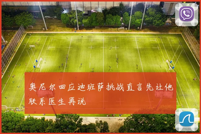 奥尼尔回应迪班萨挑战直言先让他联系医生再说