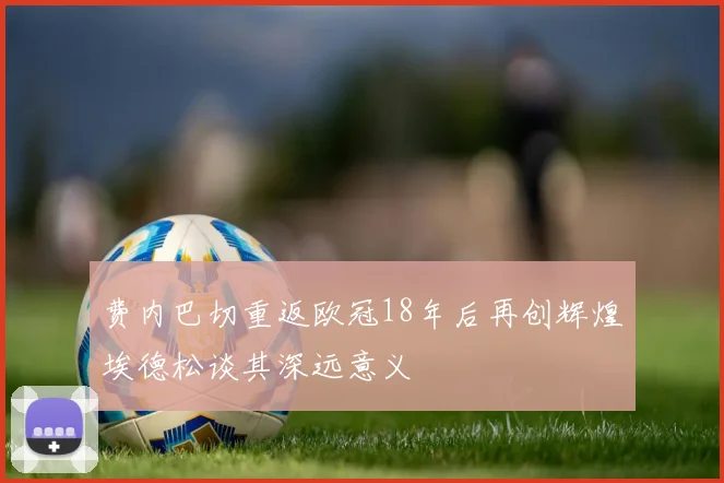 费内巴切重返欧冠18年后再创辉煌埃德松谈其深远意义
