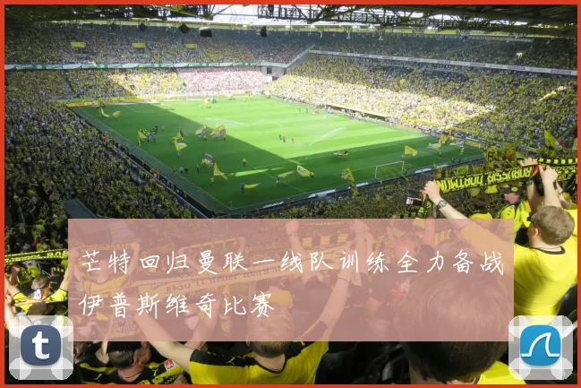 芒特回归曼联一线队训练全力备战伊普斯维奇比赛