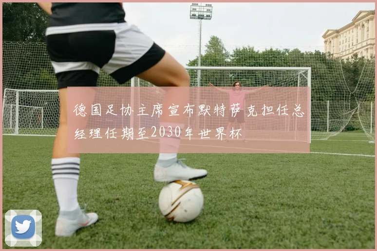 德国足协主席宣布默特萨克担任总经理任期至2030年世界杯