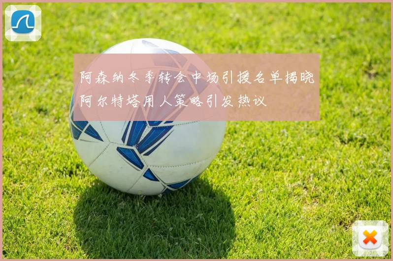 阿森纳冬季转会中场引援名单揭晓阿尔特塔用人策略引发热议