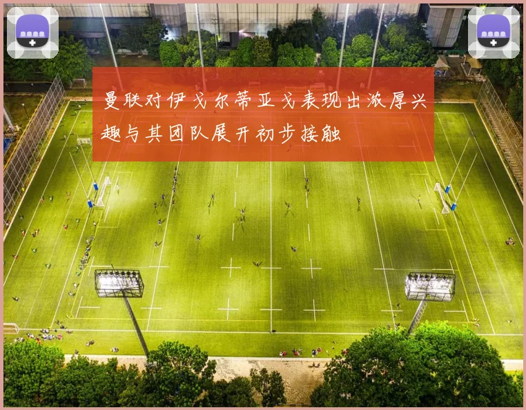 曼联对伊戈尔蒂亚戈表现出浓厚兴趣与其团队展开初步接触