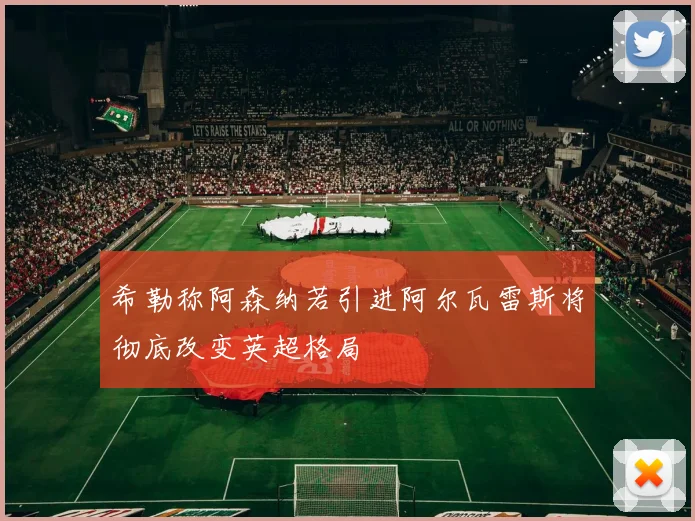 希勒称阿森纳若引进阿尔瓦雷斯将彻底改变英超格局